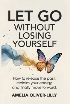 Let Go Without Losing Yourself: How to Release the Past, Reclaim Your Energy, and Finally Move Forward