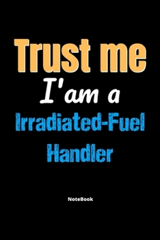 Paperback Trust Me I'm A Irradiated Fuel Handler Notebook - Irradiated Fuel Handler Funny Gift: Lined Notebook / Journal Gift, 120 Pages, 6x9, Soft Cover, Matte Book