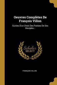 Paperback Oeuvres Complètes De François Villon: Suivies D'un Choix Des Poésies De Ses Disciples... [French] Book