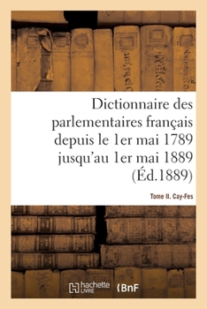 Paperback Dictionnaire Des Parlementaires Français Depuis Le 1er Mai 1789 Jusqu'au 1er Mai 1889 - Tome II: Cay-Fes [French] Book