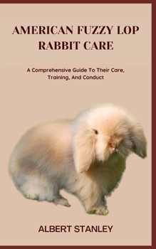 AMERICAN FUZZY LOP RABBIT CARE: A Comprehensive Guide To Their Care, Training, And Conduct