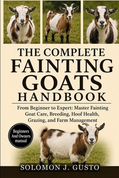 THE COMPLETE FAINTING GOATS HANDBOOK: From Beginner to Expert: Master Fainting Goat Care, Breeding, Hoof Health, Grazing, and Farm Management