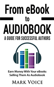From eBook to Audiobook - A Guide for Successful Authors: Earn Money With Your eBooks Selling Them as Audiobook