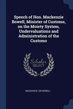 Paperback Speech of Hon. Mackenzie Bowell, Minister of Customs, on the Moiety System, Undervaluations and Administration of the Customs Book