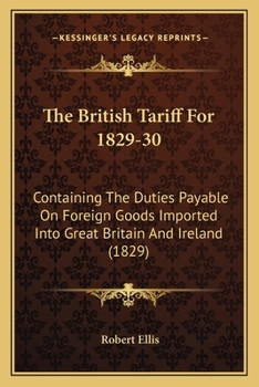 Paperback The British Tariff For 1829-30: Containing The Duties Payable On Foreign Goods Imported Into Great Britain And Ireland (1829) Book