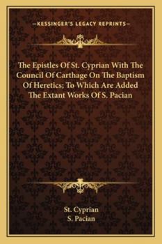 The Epistles Of St. Cyprian With The Council Of Carthage On The Baptism Of Heretics; To Which Are Added The Extant Works Of S. Pacian
