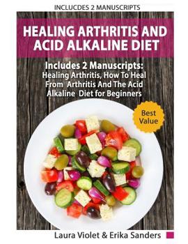 Paperback Healing Arthritis And Acid Alkaline Diet: Includes 2 Manuscripts - Healing Arthritis, How To Heal From Arthritis - The Acid Alkaline Diet for Beginner Book