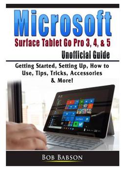 Paperback Microsoft Surface Tablet Go Pro 3, 4, & 5 Unofficial Guide: Getting Started, Setting Up, How to Use, Tips, Tricks, Accessories & More! Book