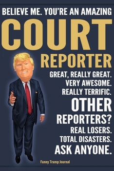 Funny Trump Journal - Believe Me. You're An Amazing Court Reporter Great, Really Great. Very Awesome. Really Terrific. Other Reporters? Total ... Trump Gag Gift Better Than A Card Notebook