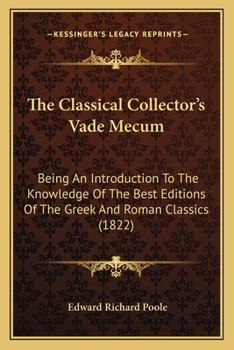 The Classical Collector's Vade Mecum: Being an Introduction to the Knowledge of the Best Editions of the Greek and Roman Classics