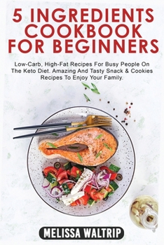 5 Ingredients Cookbook for Beginners: Low-Carb, High-Fat Recipes For Busy People On The Keto Diet. Amazing And Tasty Snack & Cookies Recipes To Enjoy Your Family.