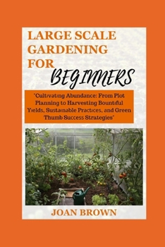 Paperback Large Scale Gardening for Beginners: Cultivating Abundance: From Plot Planning to Harvesting Bountiful Yields, Sustainable Practices and Green Thumb S Book