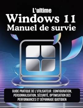 L'ultime Windows 11 Manuel de survie: Guide pratique de l'utilisateur : configuration, personnalisation, sécurité, optimisation des performances et dépannage quotidien (French Edition)