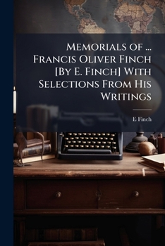 Memorials of ... Francis Oliver Finch [By E. Finch] with Selections from His Writings