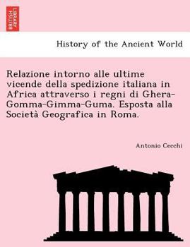 Relazione intorno alle ultime vicende della spedizione italiana in Africa attraverso i regni di Ghera-Gomma-Gimma-Guma. Esposta alla Società Geografica in Roma.
