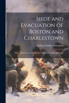 Paperback Siege and Evacuation of Boston and Charlestown: With a Brief Account of Pre-Revolutionary Public Buildings Book