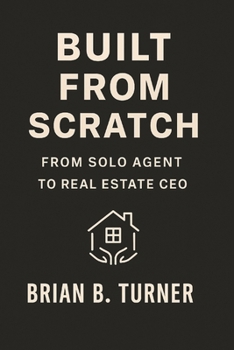Paperback Built from Scratch: From Solo Agent to Real Estate CEO: Close More. Work Less. Think Like a Boss. Book