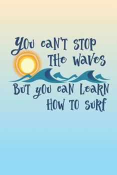 You Can't Stop The Waves But You Can Learn How To Surf: 6 x 9 Blank College Ruled Notebook - An Inspirational Message for Positive People