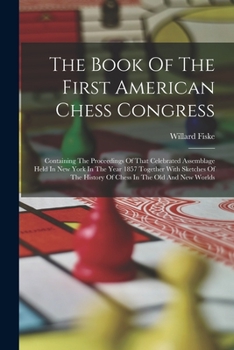 Paperback The Book Of The First American Chess Congress: Containing The Proceedings Of That Celebrated Assemblage Held In New York In The Year 1857 Together Wit Book
