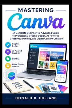 Paperback Mastering Canva: A Complete Beginner-to-Advanced Guide to Professional Graphic Design, AI-Powered Creativity, Branding, and Digital Content Creation. Book