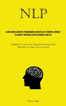 Paperback Nlp: Learn Neuro Linguistic Programming And Develop A Powerful Mindset To Achieve Your Goals In Relationships And Life (Establish A Constructive Menta Book