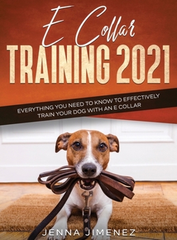 Hardcover E Collar Training 2021: Everything You Need to Know to Effectively Train Your Dog with an E Collar: Everything You Need to Know to Effectively Train Y Book