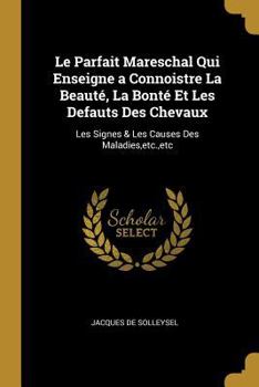 Paperback Le Parfait Mareschal Qui Enseigne a Connoistre La Beauté, La Bonté Et Les Defauts Des Chevaux: Les Signes & Les Causes Des Maladies, etc., etc [French] Book