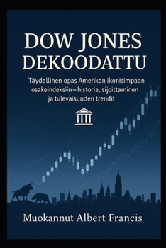 Dow Jones dekoodattu: Täydellinen opas Amerikan ikonisimpaan osakeindeksiin – historia, sijoittaminen ja tulevaisuuden trendit (Finnish Edition)