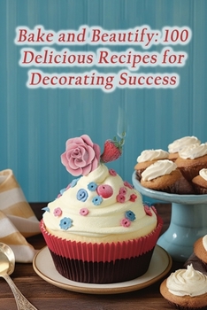 Paperback Bake and Beautify: 100 Delicious Recipes for Decorating Success Book