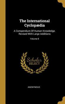 The International Cyclop�dia: A Compendium Of Human Knowledge. Revised With Large Additions; Volume 8