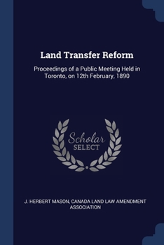 Land Transfer Reform: Proceedings of a Public Meeting Held in Toronto, on 12th February, 1890