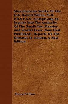 Paperback Miscellaneous Works of the Late Robert Willan, M.D. F.R.S F.A.S - Comprising an Inquiry Into the Antiquity of the Small-Pox, Measles, and Scarlet Feve Book