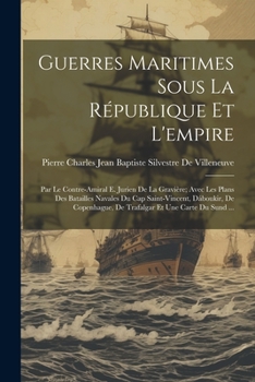 Guerres Maritimes Sous La R�publique Et l'Empire: Par Le Contre-Amiral E. Jurien de la Gravi�re; Avec Les Plans Des Batailles Navales Du Cap Saint-Vincent, D�boukir, de Copenhague, de Trafalgar Et Une