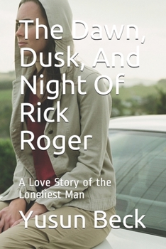 The Dawn, Dusk, And Night Of Rick Roger: A Love Story of the Loneliest Man