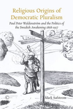Religious Origins of Democratic Pluralism: Paul Peter Waldenstrom and the Politics of the Swedish Awakening 1868-1917