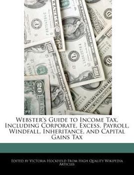 Webster's Guide to Income Tax, Including Corporate, Excess, Payroll, Windfall, Inheritance, and Capital Gains Tax