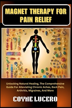 MAGNET THERAPY FOR PAIN RELIEF: Unlocking Natural Healing, The Comprehensive Guide For Alleviating Chronic Aches, Back Pain, Arthritis, Migraines, And More