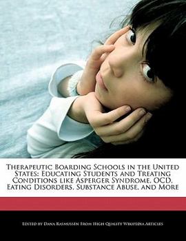 Therapeutic Boarding Schools in the United States : Educating Students and Treating Conditions like Asperger Syndrome, OCD, Eating Disorders, Substance
