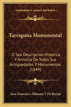 Paperback Tarragona Monumental: O Sea Descripcion Historica Y Artistica De Todas Sus Antiguedades Y Monumentos (1849) [Spanish] Book