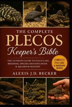 THE COMPLETE PLECOS KEEPER’S BIBLE: The Ultimate Guide to Pleco Care, Breeding, Species Identification & Aquarium Mastery
