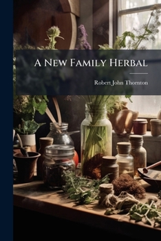 A New Family Herbal: Or, Popular Account of the Natures and Properties of the Various Plants Used in Medicine, Diet and the Arts