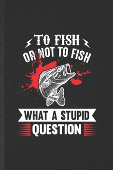 Paperback To Fish or Not to Fish What a Stupid Question: Funny Fishing Fisherman Blank Lined Notebook Journal For Weekend Lake Life, Inspirational Saying Unique Book