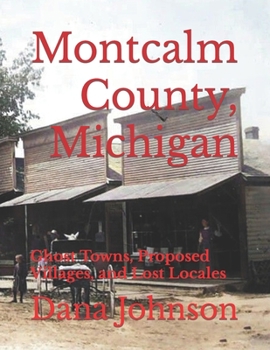 Forgotten Towns: Montcalm County, Michigan: Ghost Towns, Proposed Villages, and Lost Locales
