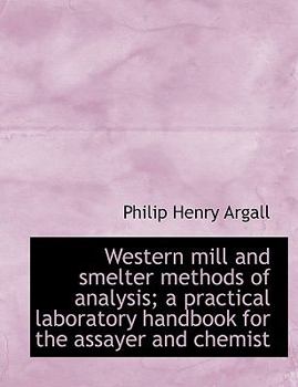 Western Mill and Smelter Methods of Analysis; a Practical Laboratory Handbook for the Assayer and Ch