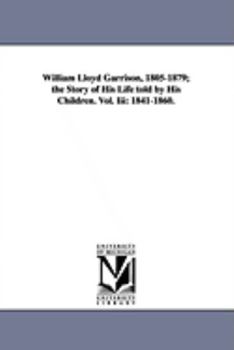 William Lloyd Garrison, 1805-1879; The Story of His Life Told by His Children. Vol. 3: 1841-1860 - Book #3 of the William Lloyd Garrison, 1805-1879
