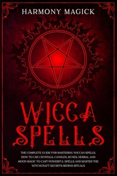 Wicca Spells: The Complete Guide for Mastering Wiccan Spells. How to Use Crystals, Candles, Runes, Herbal and Moon Magic to Cast Powerful Spells and Master the Witchcraft Secrets Behind Rituals