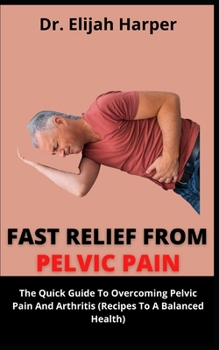 Paperback Fast Relief From Pelvic Pain: The Quick Guide To Overcoming Pelvic Pain And Arthritis (Recipes To A Balance Health) Book