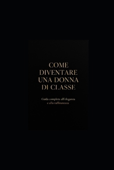 COME DIVENTARE UNA DONNA DI CLASSE: Guida completa all'eleganza, allo stile e alla raffinatezza (Italian Edition)