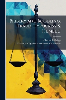 Bribery and Boodling, Fraud, Hypocrisy & Humbug: Professional Charges and Pecuniary Ethics: A Paper Read by C. Baillairge, Chateau Frontenac, Quebec, Oct. 2, 1895