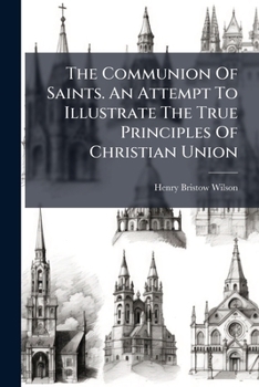 The Communion of Saints. an Attempt to Illustrate the True Principles of Christian Union